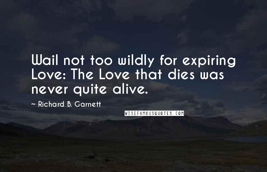 Richard B. Garnett Quotes: Wail not too wildly for expiring Love: The Love that dies was never quite alive.