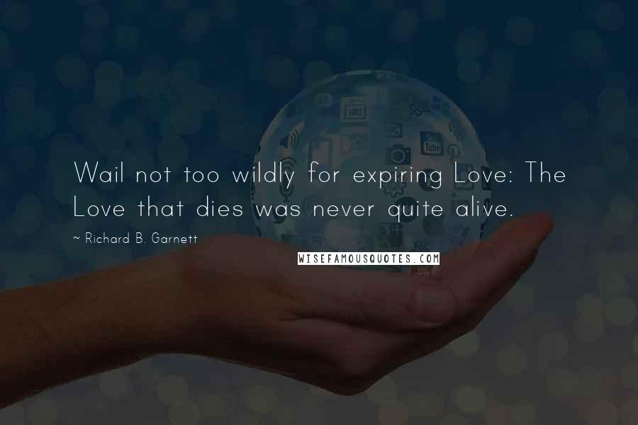 Richard B. Garnett Quotes: Wail not too wildly for expiring Love: The Love that dies was never quite alive.