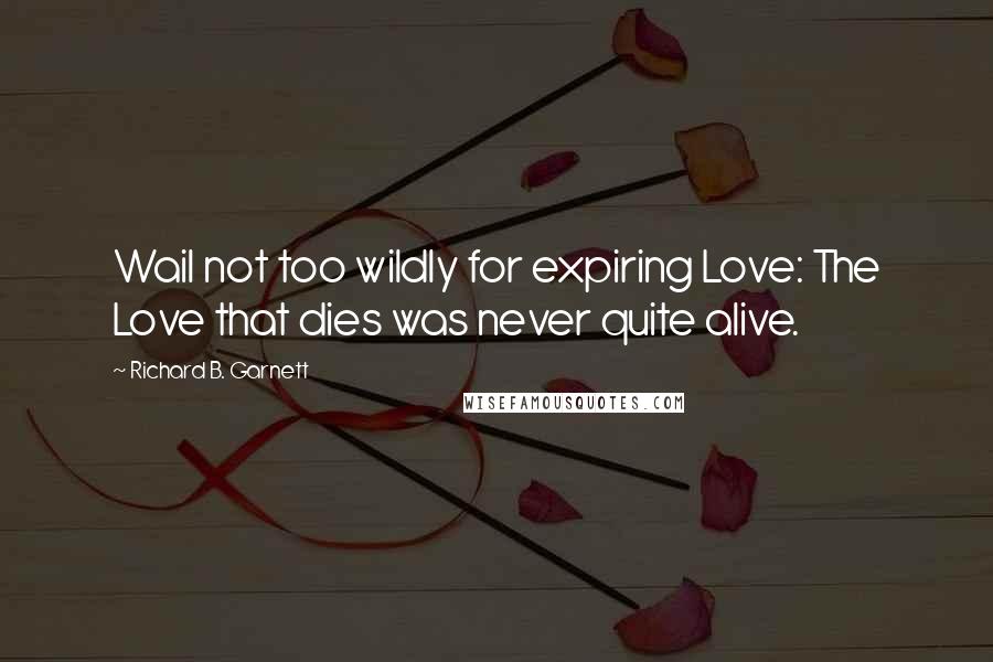 Richard B. Garnett Quotes: Wail not too wildly for expiring Love: The Love that dies was never quite alive.