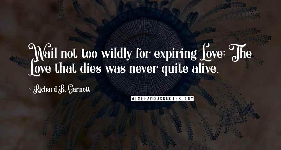 Richard B. Garnett Quotes: Wail not too wildly for expiring Love: The Love that dies was never quite alive.