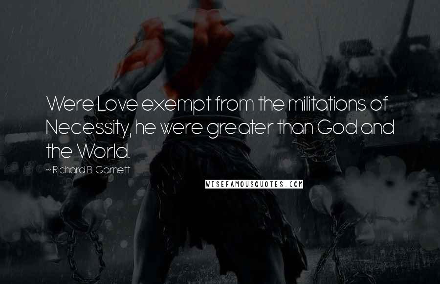 Richard B. Garnett Quotes: Were Love exempt from the militations of Necessity, he were greater than God and the World.