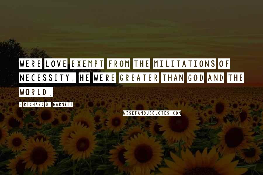 Richard B. Garnett Quotes: Were Love exempt from the militations of Necessity, he were greater than God and the World.