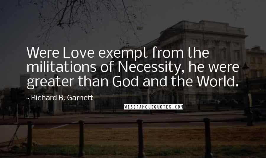 Richard B. Garnett Quotes: Were Love exempt from the militations of Necessity, he were greater than God and the World.