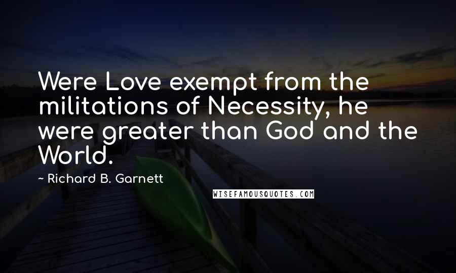 Richard B. Garnett Quotes: Were Love exempt from the militations of Necessity, he were greater than God and the World.