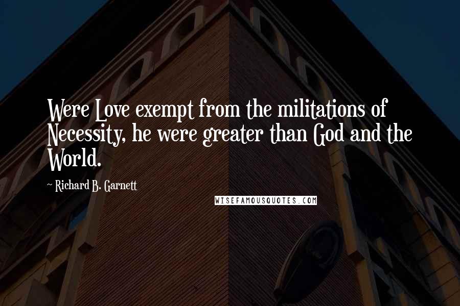 Richard B. Garnett Quotes: Were Love exempt from the militations of Necessity, he were greater than God and the World.