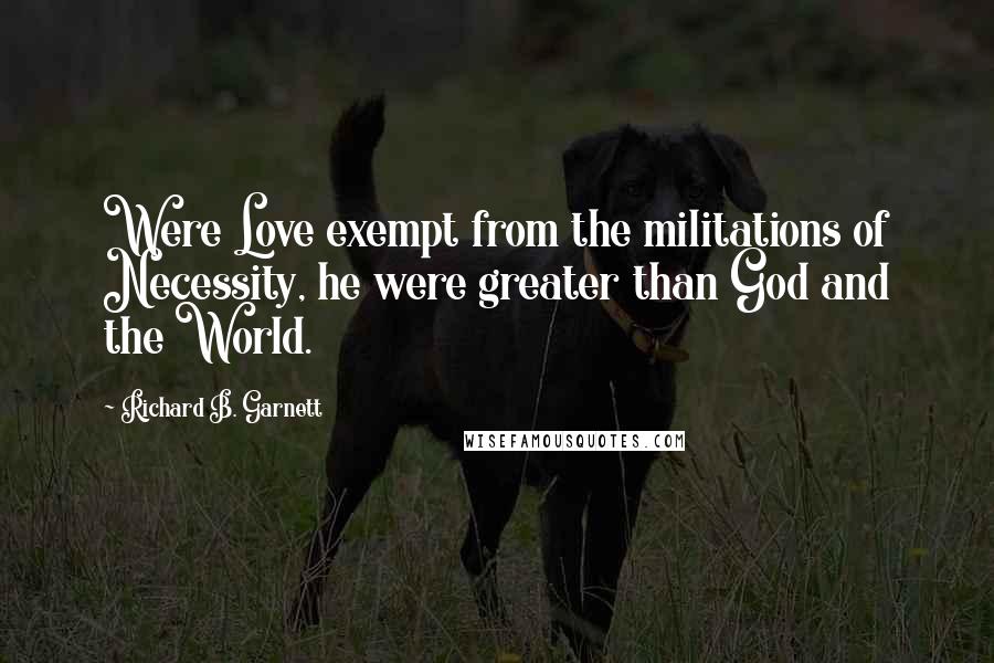 Richard B. Garnett Quotes: Were Love exempt from the militations of Necessity, he were greater than God and the World.