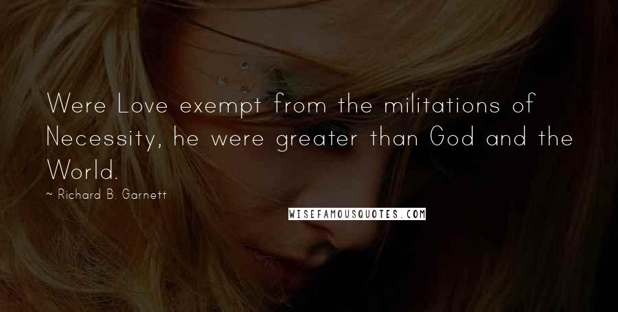 Richard B. Garnett Quotes: Were Love exempt from the militations of Necessity, he were greater than God and the World.