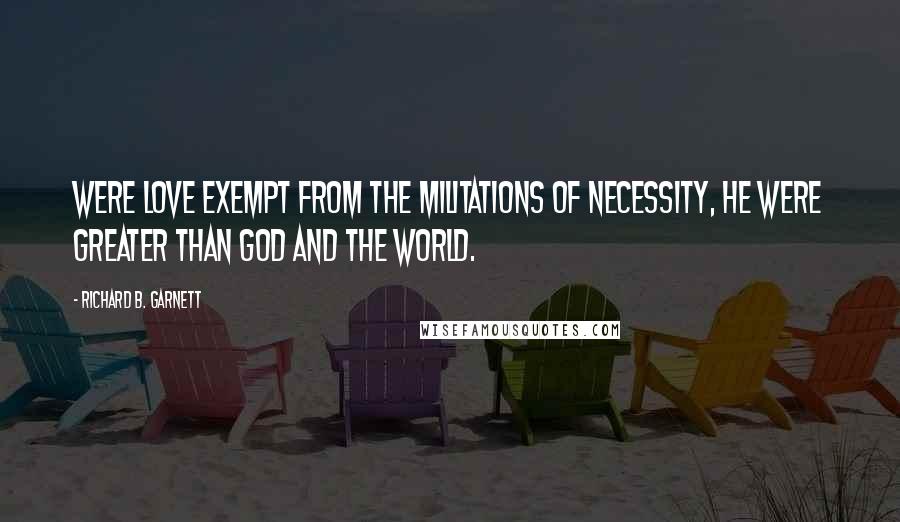 Richard B. Garnett Quotes: Were Love exempt from the militations of Necessity, he were greater than God and the World.