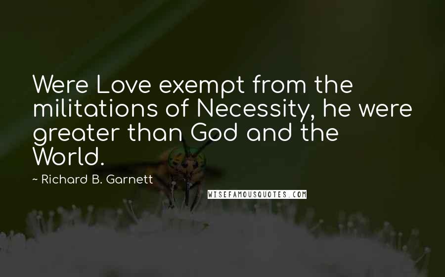 Richard B. Garnett Quotes: Were Love exempt from the militations of Necessity, he were greater than God and the World.