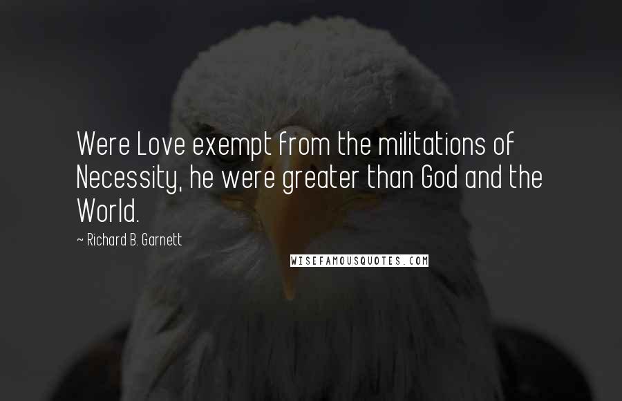 Richard B. Garnett Quotes: Were Love exempt from the militations of Necessity, he were greater than God and the World.