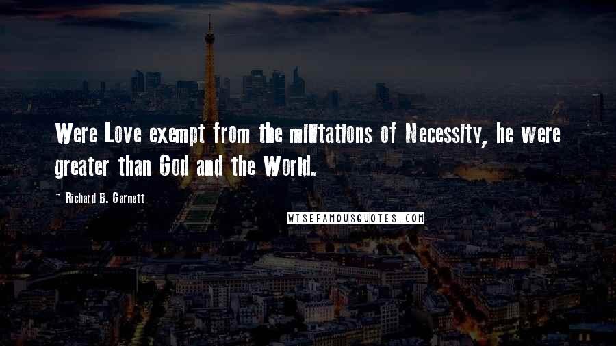 Richard B. Garnett Quotes: Were Love exempt from the militations of Necessity, he were greater than God and the World.