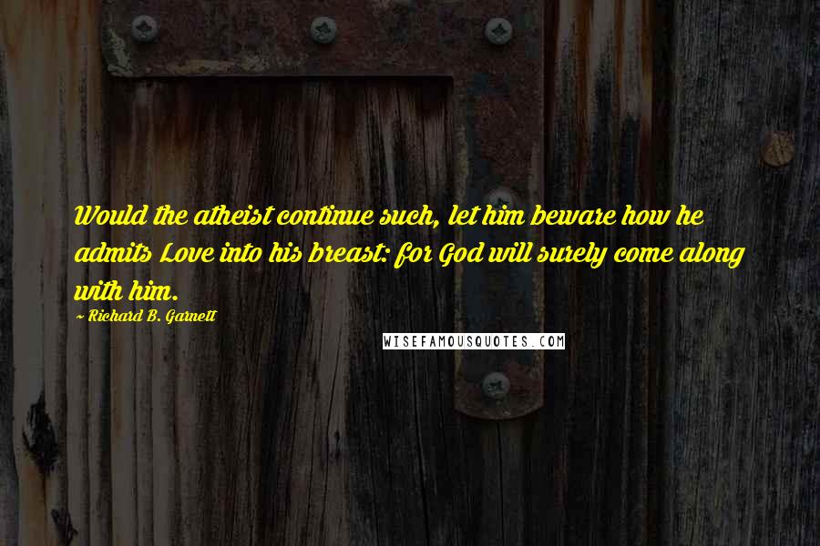 Richard B. Garnett Quotes: Would the atheist continue such, let him beware how he admits Love into his breast: for God will surely come along with him.