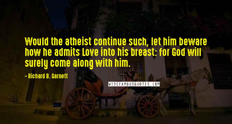 Richard B. Garnett Quotes: Would the atheist continue such, let him beware how he admits Love into his breast: for God will surely come along with him.