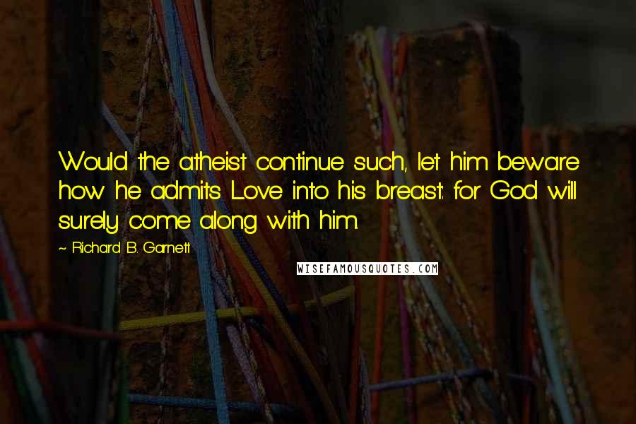 Richard B. Garnett Quotes: Would the atheist continue such, let him beware how he admits Love into his breast: for God will surely come along with him.