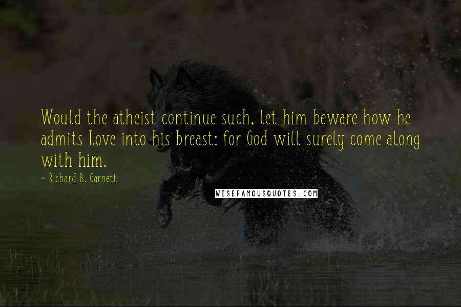 Richard B. Garnett Quotes: Would the atheist continue such, let him beware how he admits Love into his breast: for God will surely come along with him.