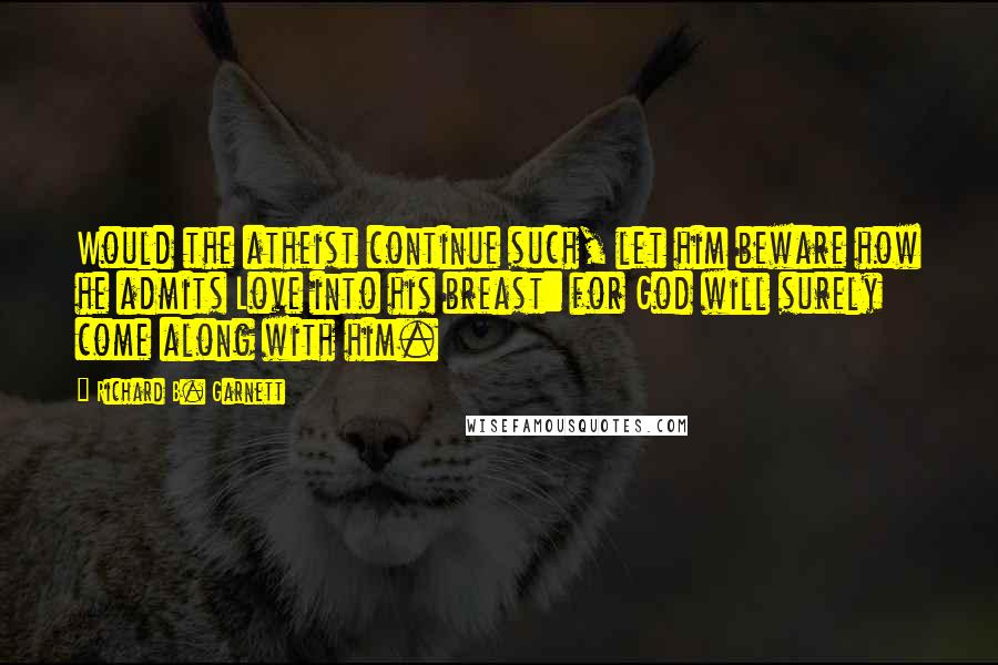 Richard B. Garnett Quotes: Would the atheist continue such, let him beware how he admits Love into his breast: for God will surely come along with him.