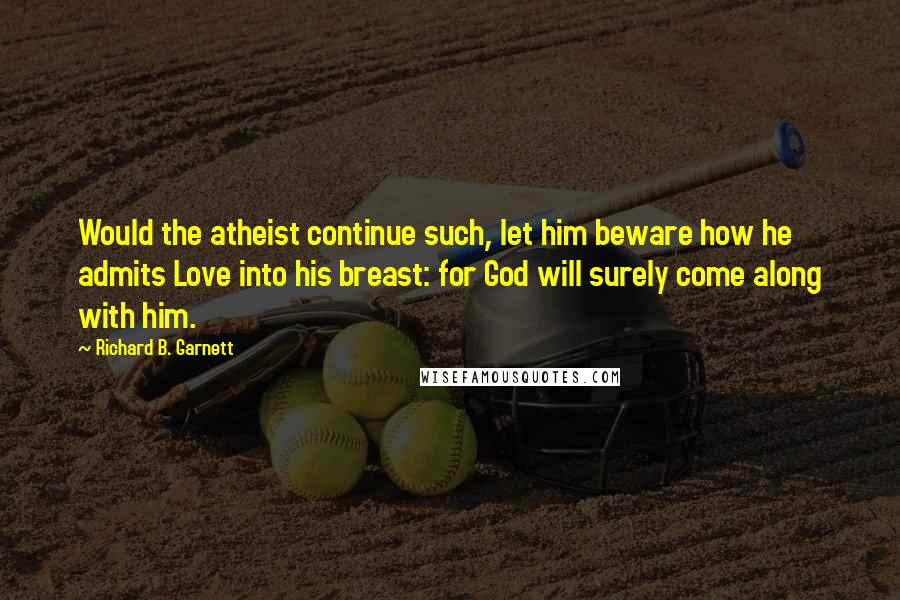 Richard B. Garnett Quotes: Would the atheist continue such, let him beware how he admits Love into his breast: for God will surely come along with him.