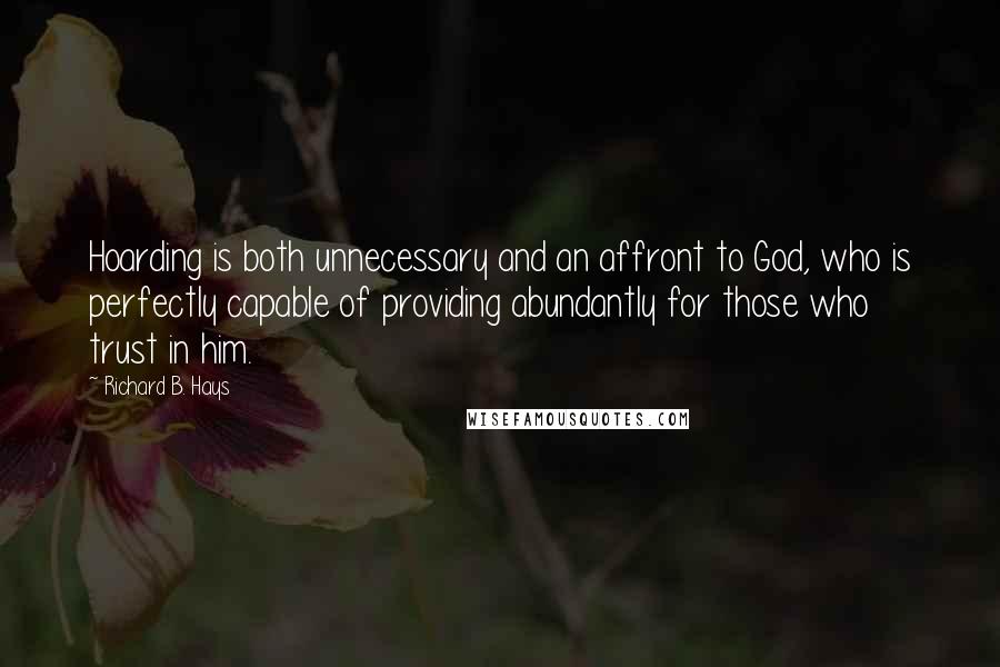 Richard B. Hays Quotes: Hoarding is both unnecessary and an affront to God, who is perfectly capable of providing abundantly for those who trust in him.