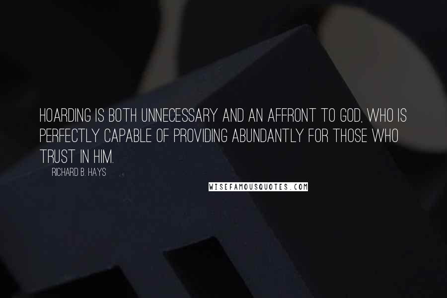 Richard B. Hays Quotes: Hoarding is both unnecessary and an affront to God, who is perfectly capable of providing abundantly for those who trust in him.