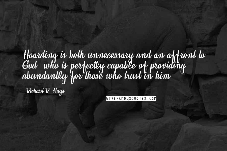 Richard B. Hays Quotes: Hoarding is both unnecessary and an affront to God, who is perfectly capable of providing abundantly for those who trust in him.