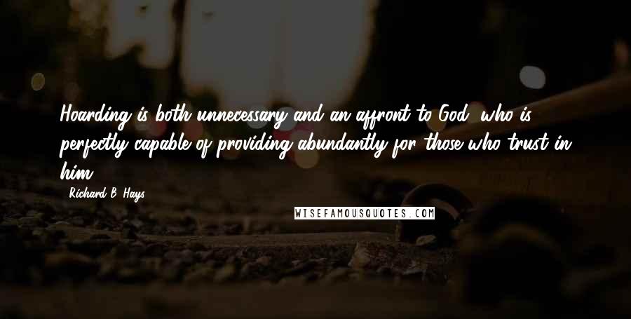 Richard B. Hays Quotes: Hoarding is both unnecessary and an affront to God, who is perfectly capable of providing abundantly for those who trust in him.