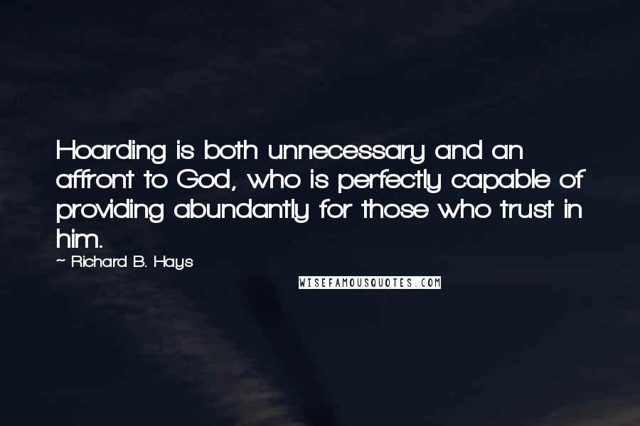 Richard B. Hays Quotes: Hoarding is both unnecessary and an affront to God, who is perfectly capable of providing abundantly for those who trust in him.