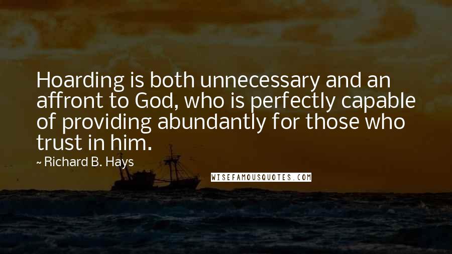 Richard B. Hays Quotes: Hoarding is both unnecessary and an affront to God, who is perfectly capable of providing abundantly for those who trust in him.