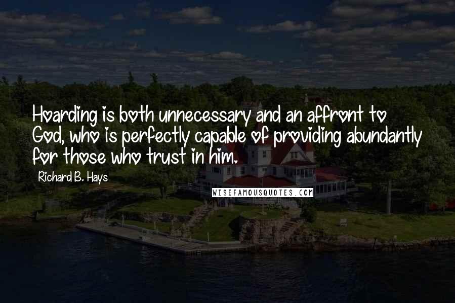 Richard B. Hays Quotes: Hoarding is both unnecessary and an affront to God, who is perfectly capable of providing abundantly for those who trust in him.