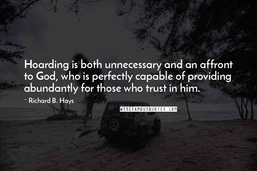 Richard B. Hays Quotes: Hoarding is both unnecessary and an affront to God, who is perfectly capable of providing abundantly for those who trust in him.