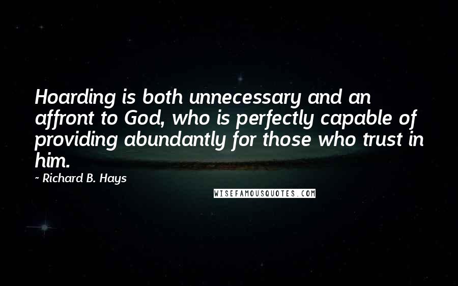 Richard B. Hays Quotes: Hoarding is both unnecessary and an affront to God, who is perfectly capable of providing abundantly for those who trust in him.