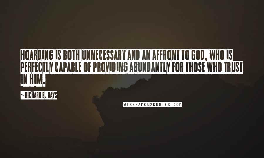 Richard B. Hays Quotes: Hoarding is both unnecessary and an affront to God, who is perfectly capable of providing abundantly for those who trust in him.