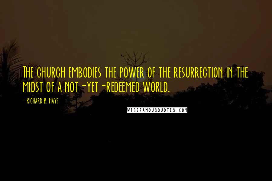 Richard B. Hays Quotes: The church embodies the power of the resurrection in the midst of a not-yet-redeemed world.