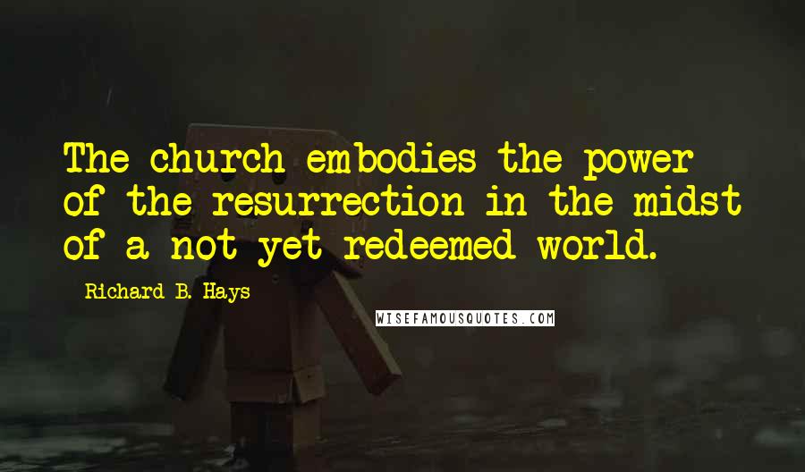 Richard B. Hays Quotes: The church embodies the power of the resurrection in the midst of a not-yet-redeemed world.