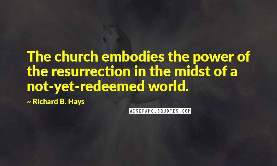 Richard B. Hays Quotes: The church embodies the power of the resurrection in the midst of a not-yet-redeemed world.