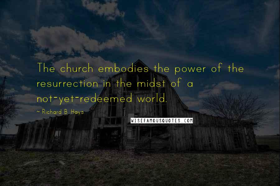 Richard B. Hays Quotes: The church embodies the power of the resurrection in the midst of a not-yet-redeemed world.