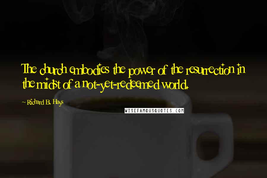 Richard B. Hays Quotes: The church embodies the power of the resurrection in the midst of a not-yet-redeemed world.