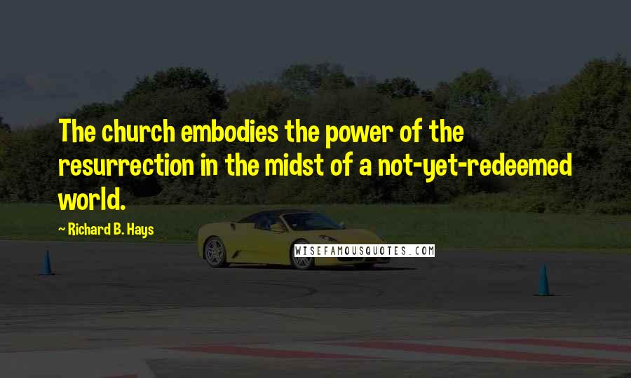 Richard B. Hays Quotes: The church embodies the power of the resurrection in the midst of a not-yet-redeemed world.