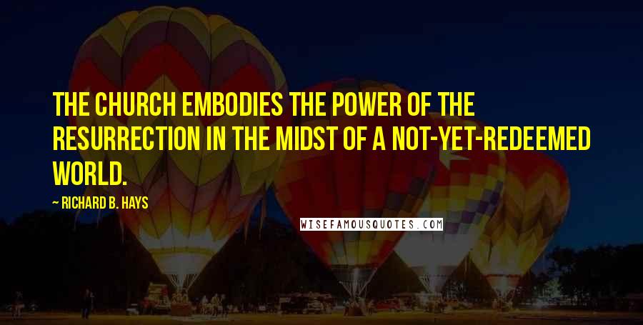 Richard B. Hays Quotes: The church embodies the power of the resurrection in the midst of a not-yet-redeemed world.