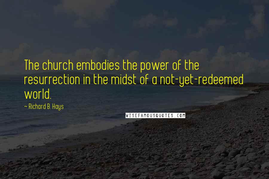 Richard B. Hays Quotes: The church embodies the power of the resurrection in the midst of a not-yet-redeemed world.