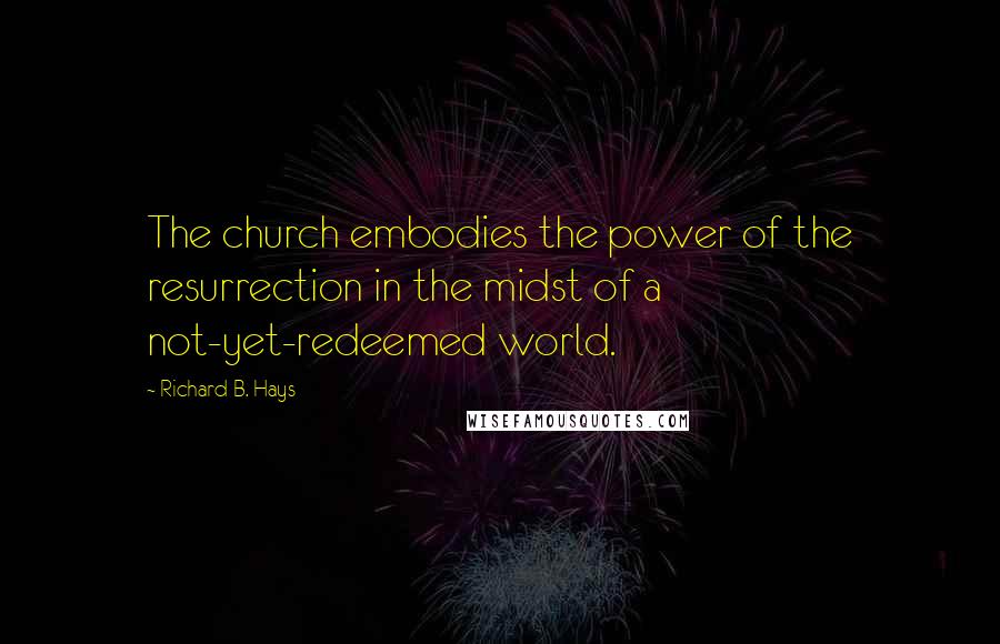 Richard B. Hays Quotes: The church embodies the power of the resurrection in the midst of a not-yet-redeemed world.