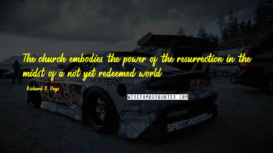 Richard B. Hays Quotes: The church embodies the power of the resurrection in the midst of a not-yet-redeemed world.