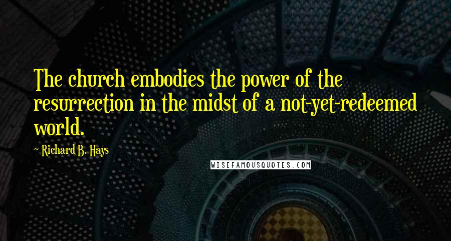 Richard B. Hays Quotes: The church embodies the power of the resurrection in the midst of a not-yet-redeemed world.