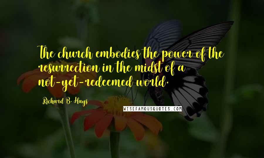 Richard B. Hays Quotes: The church embodies the power of the resurrection in the midst of a not-yet-redeemed world.