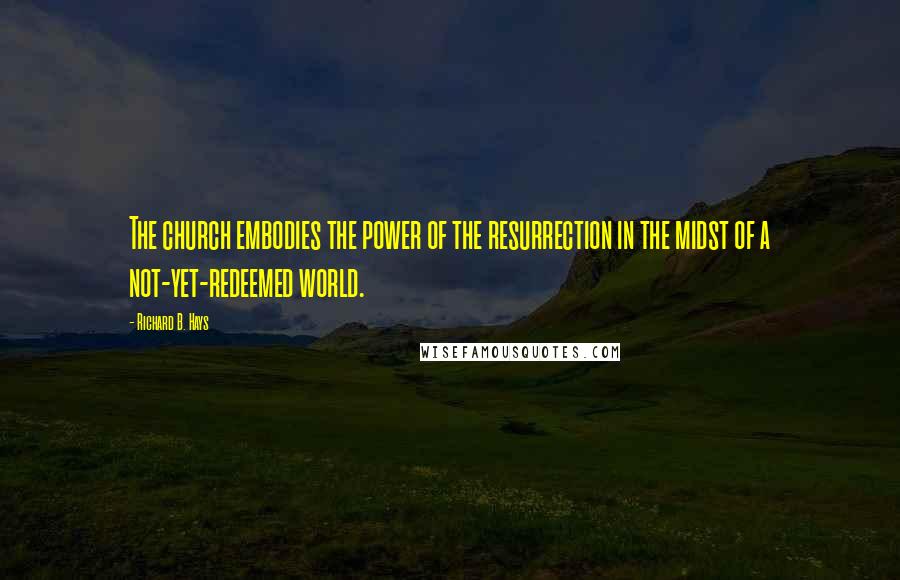 Richard B. Hays Quotes: The church embodies the power of the resurrection in the midst of a not-yet-redeemed world.