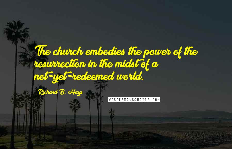 Richard B. Hays Quotes: The church embodies the power of the resurrection in the midst of a not-yet-redeemed world.