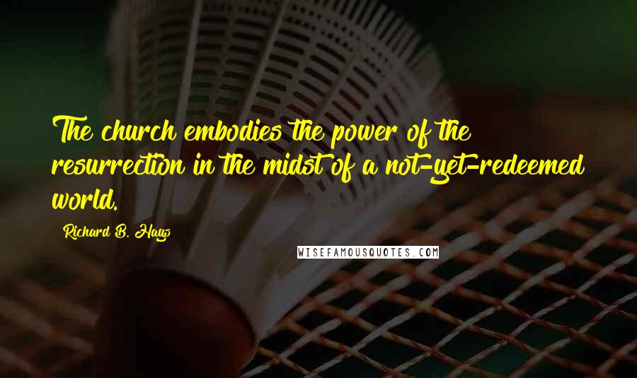 Richard B. Hays Quotes: The church embodies the power of the resurrection in the midst of a not-yet-redeemed world.