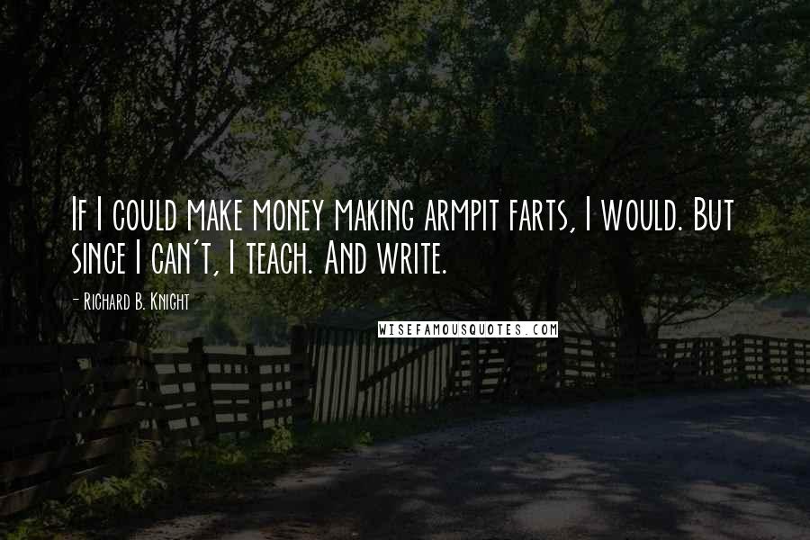 Richard B. Knight Quotes: If I could make money making armpit farts, I would. But since I can't, I teach. And write.