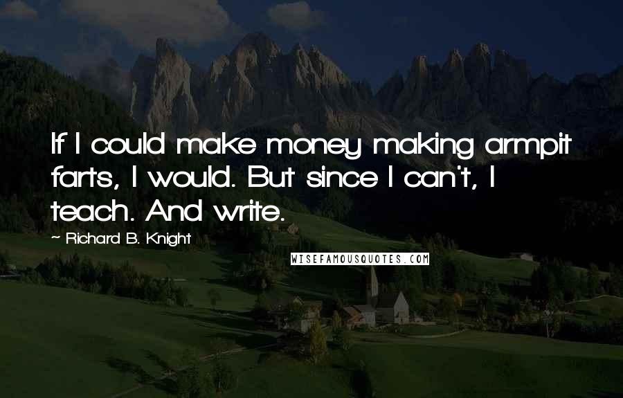 Richard B. Knight Quotes: If I could make money making armpit farts, I would. But since I can't, I teach. And write.