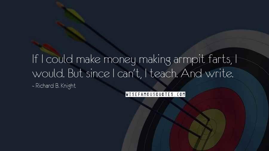 Richard B. Knight Quotes: If I could make money making armpit farts, I would. But since I can't, I teach. And write.