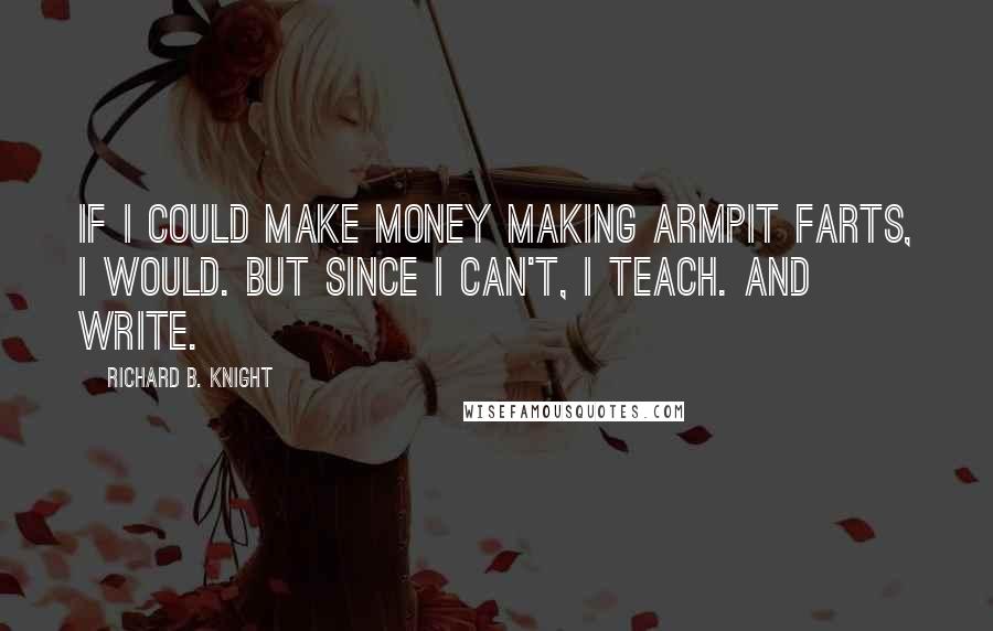 Richard B. Knight Quotes: If I could make money making armpit farts, I would. But since I can't, I teach. And write.